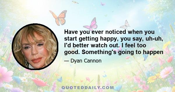 Have you ever noticed when you start getting happy, you say, uh-uh, I'd better watch out. I feel too good. Something's going to happen