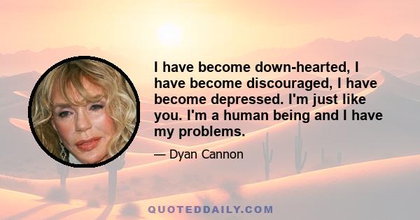 I have become down-hearted, I have become discouraged, I have become depressed. I'm just like you. I'm a human being and I have my problems.