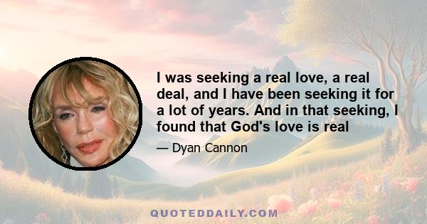 I was seeking a real love, a real deal, and I have been seeking it for a lot of years. And in that seeking, I found that God's love is real