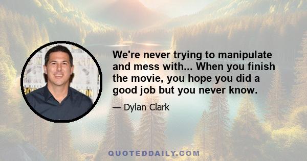 We're never trying to manipulate and mess with... When you finish the movie, you hope you did a good job but you never know.