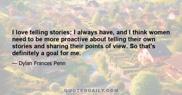 I love telling stories; I always have, and I think women need to be more proactive about telling their own stories and sharing their points of view. So that's definitely a goal for me.