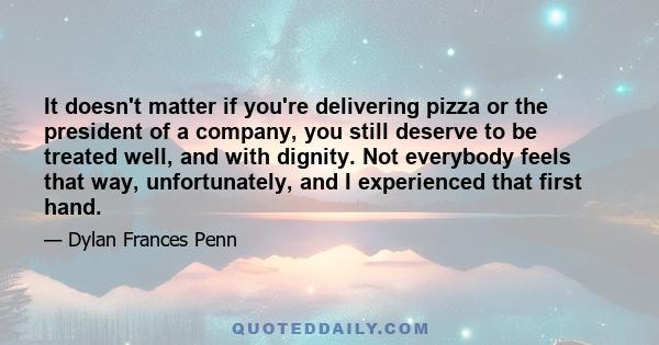 It doesn't matter if you're delivering pizza or the president of a company, you still deserve to be treated well, and with dignity. Not everybody feels that way, unfortunately, and I experienced that first hand.