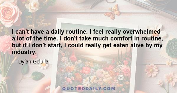 I can't have a daily routine. I feel really overwhelmed a lot of the time. I don't take much comfort in routine, but if I don't start, I could really get eaten alive by my industry.