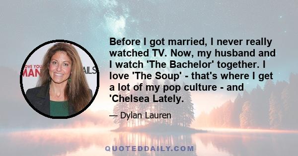 Before I got married, I never really watched TV. Now, my husband and I watch 'The Bachelor' together. I love 'The Soup' - that's where I get a lot of my pop culture - and 'Chelsea Lately.