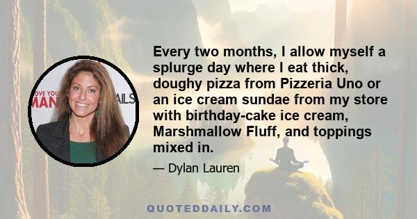 Every two months, I allow myself a splurge day where I eat thick, doughy pizza from Pizzeria Uno or an ice cream sundae from my store with birthday-cake ice cream, Marshmallow Fluff, and toppings mixed in.