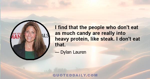 I find that the people who don't eat as much candy are really into heavy protein, like steak. I don't eat that.