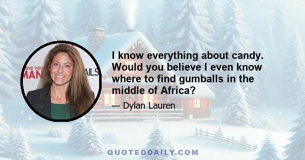 I know everything about candy. Would you believe I even know where to find gumballs in the middle of Africa?