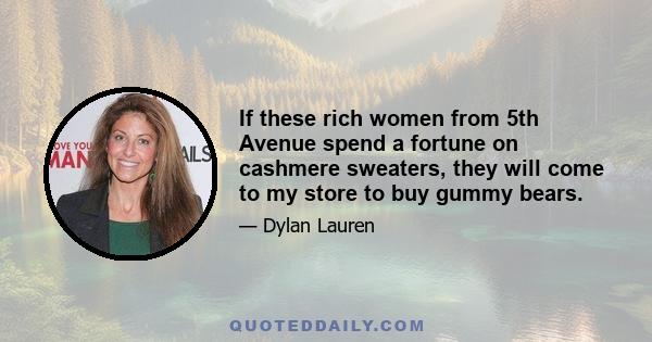 If these rich women from 5th Avenue spend a fortune on cashmere sweaters, they will come to my store to buy gummy bears.