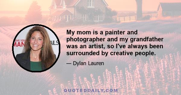 My mom is a painter and photographer and my grandfather was an artist, so I've always been surrounded by creative people.