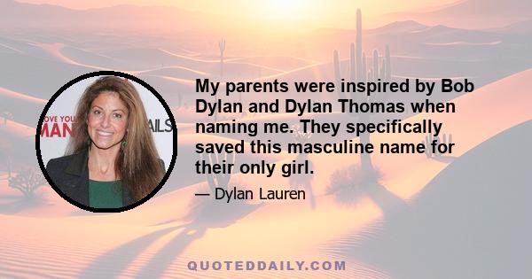 My parents were inspired by Bob Dylan and Dylan Thomas when naming me. They specifically saved this masculine name for their only girl.