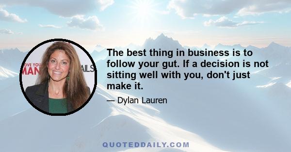 The best thing in business is to follow your gut. If a decision is not sitting well with you, don't just make it.