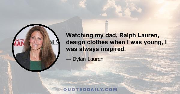 Watching my dad, Ralph Lauren, design clothes when I was young, I was always inspired.