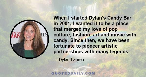 When I started Dylan's Candy Bar in 2001, I wanted it to be a place that merged my love of pop culture, fashion, art and music with candy. Since then, we have been fortunate to pioneer artistic partnerships with many