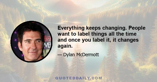 Everything keeps changing. People want to label things all the time and once you label it, it changes again.