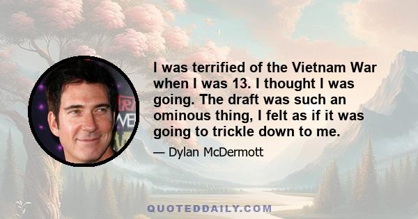 I was terrified of the Vietnam War when I was 13. I thought I was going. The draft was such an ominous thing, I felt as if it was going to trickle down to me.