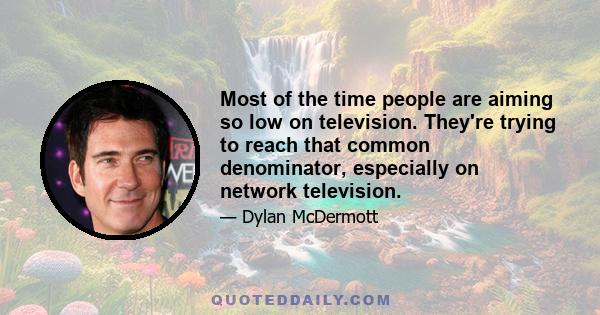 Most of the time people are aiming so low on television. They're trying to reach that common denominator, especially on network television.