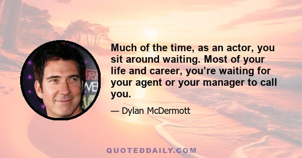 Much of the time, as an actor, you sit around waiting. Most of your life and career, you’re waiting for your agent or your manager to call you.