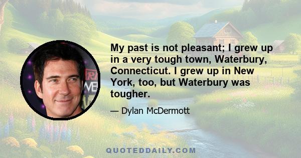 My past is not pleasant; I grew up in a very tough town, Waterbury, Connecticut. I grew up in New York, too, but Waterbury was tougher.