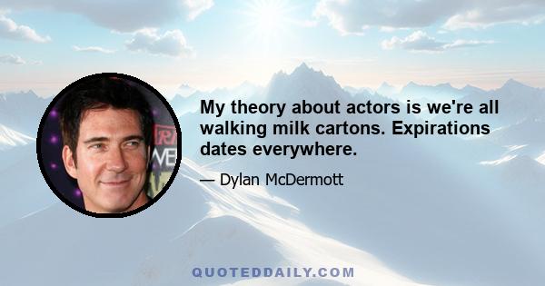 My theory about actors is we're all walking milk cartons. Expirations dates everywhere.