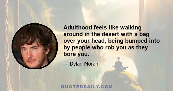 Adulthood feels like walking around in the desert with a bag over your head, being bumped into by people who rob you as they bore you.