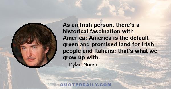 As an Irish person, there's a historical fascination with America: America is the default green and promised land for Irish people and Italians; that's what we grow up with.