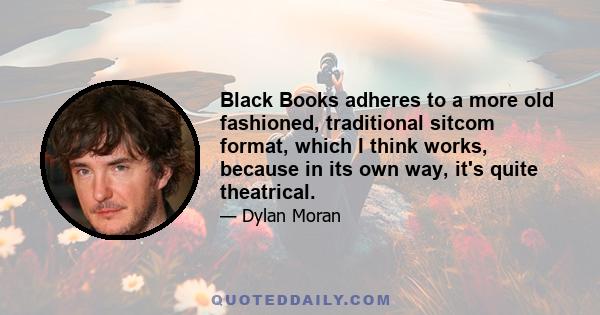 Black Books adheres to a more old fashioned, traditional sitcom format, which I think works, because in its own way, it's quite theatrical.