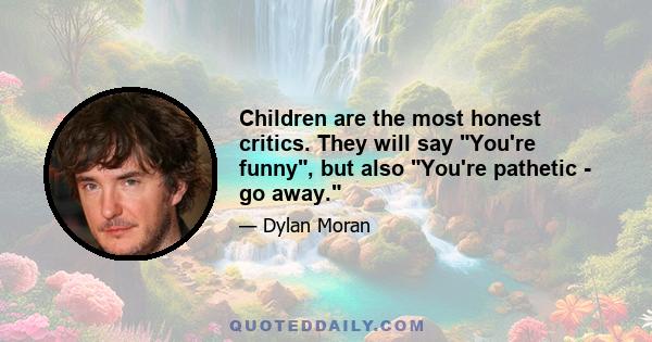 Children are the most honest critics. They will say You're funny, but also You're pathetic - go away.