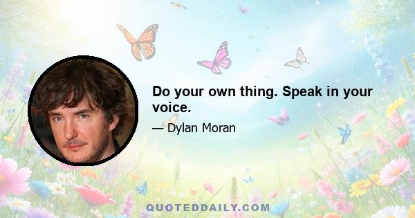 Do your own thing. Speak in your voice.