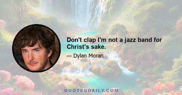 Don't clap I'm not a jazz band for Christ's sake.