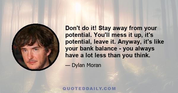 Don't do it! Stay away from your potential. You'll mess it up, it's potential, leave it. Anyway, it's like your bank balance - you always have a lot less than you think.