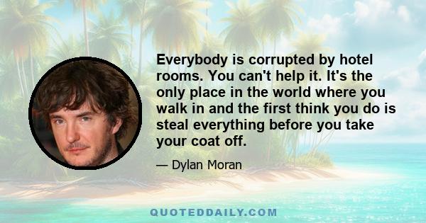 Everybody is corrupted by hotel rooms. You can't help it. It's the only place in the world where you walk in and the first think you do is steal everything before you take your coat off.