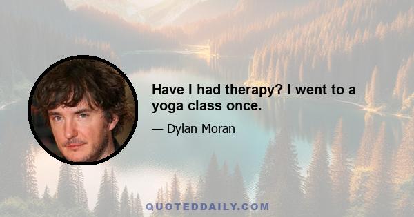 Have I had therapy? I went to a yoga class once.