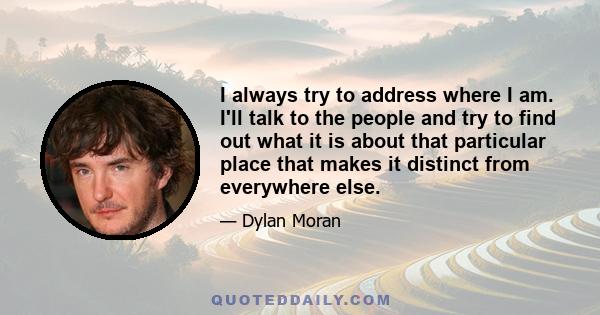 I always try to address where I am. I'll talk to the people and try to find out what it is about that particular place that makes it distinct from everywhere else.