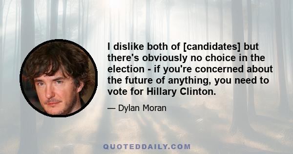 I dislike both of [candidates] but there's obviously no choice in the election - if you're concerned about the future of anything, you need to vote for Hillary Clinton.