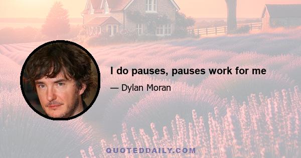 I do pauses, pauses work for me