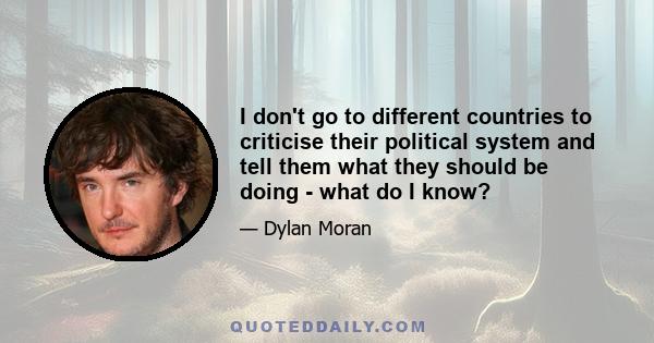 I don't go to different countries to criticise their political system and tell them what they should be doing - what do I know?