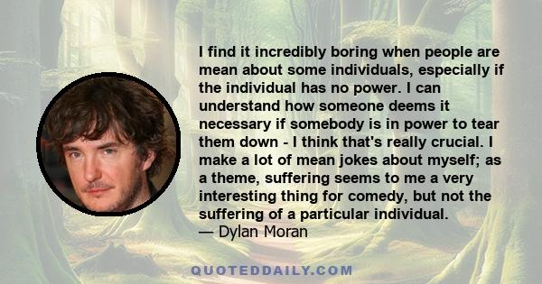 I find it incredibly boring when people are mean about some individuals, especially if the individual has no power. I can understand how someone deems it necessary if somebody is in power to tear them down - I think