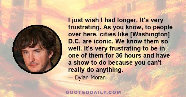 I just wish I had longer. It's very frustrating. As you know, to people over here, cities like [Washington] D.C. are iconic. We know them so well. It's very frustrating to be in one of them for 36 hours and have a show