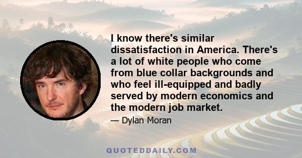 I know there's similar dissatisfaction in America. There's a lot of white people who come from blue collar backgrounds and who feel ill-equipped and badly served by modern economics and the modern job market.