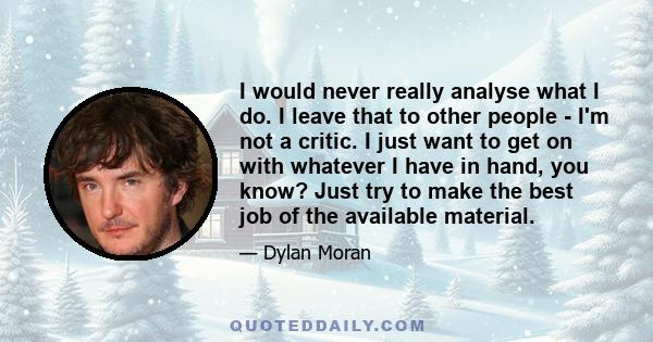 I would never really analyse what I do. I leave that to other people - I'm not a critic. I just want to get on with whatever I have in hand, you know? Just try to make the best job of the available material.