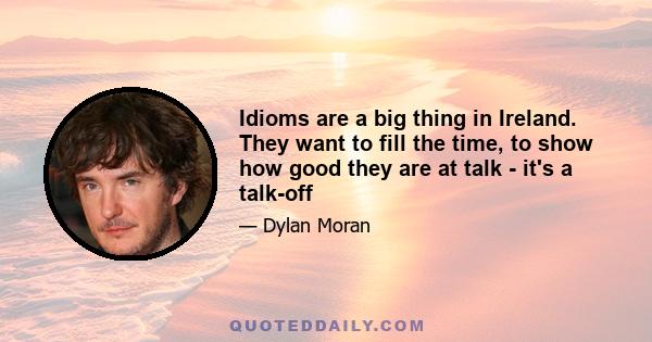 Idioms are a big thing in Ireland. They want to fill the time, to show how good they are at talk - it's a talk-off