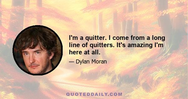 I'm a quitter. I come from a long line of quitters. It's amazing I'm here at all.