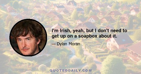 I'm Irish, yeah, but I don't need to get up on a soapbox about it.