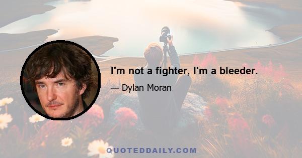 I'm not a fighter, I'm a bleeder.