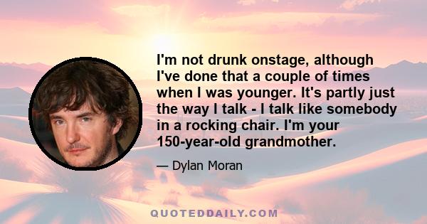 I'm not drunk onstage, although I've done that a couple of times when I was younger. It's partly just the way I talk - I talk like somebody in a rocking chair. I'm your 150-year-old grandmother.