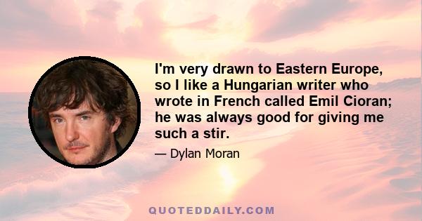 I'm very drawn to Eastern Europe, so I like a Hungarian writer who wrote in French called Emil Cioran; he was always good for giving me such a stir.