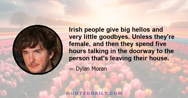 Irish people give big hellos and very little goodbyes. Unless they're female, and then they spend five hours talking in the doorway to the person that's leaving their house.