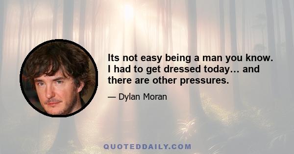 Its not easy being a man you know. I had to get dressed today… and there are other pressures.