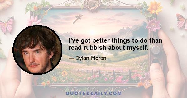 I've got better things to do than read rubbish about myself.