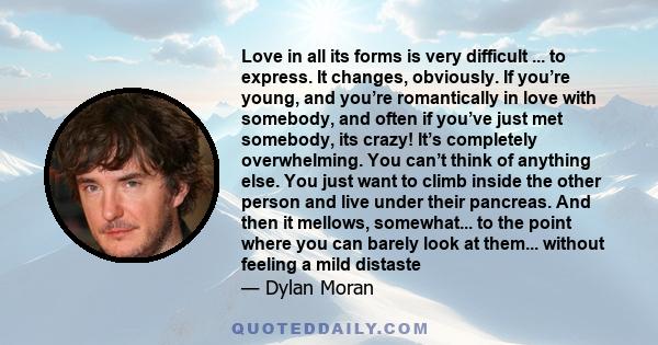 Love in all its forms is very difficult ... to express. It changes, obviously. If you’re young, and you’re romantically in love with somebody, and often if you’ve just met somebody, its crazy! It’s completely